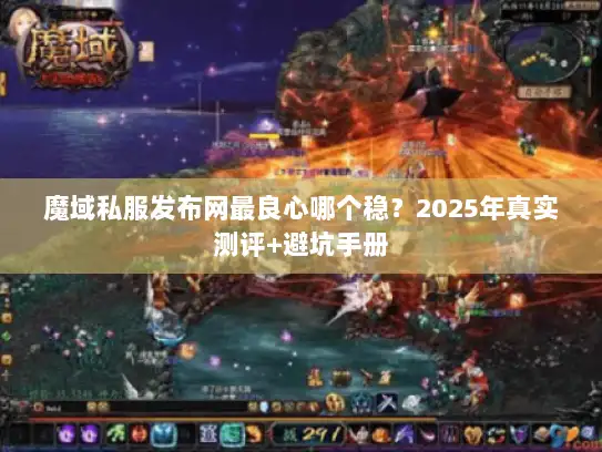 魔域私服发布网最良心哪个稳？2025年真实测评+避坑手册