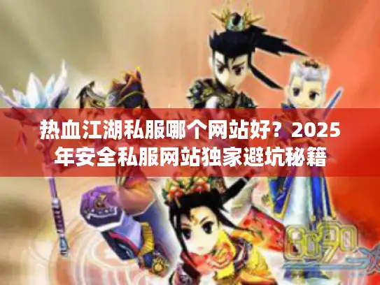 热血江湖私服哪个网站好？2025年安全私服网站独家避坑秘籍