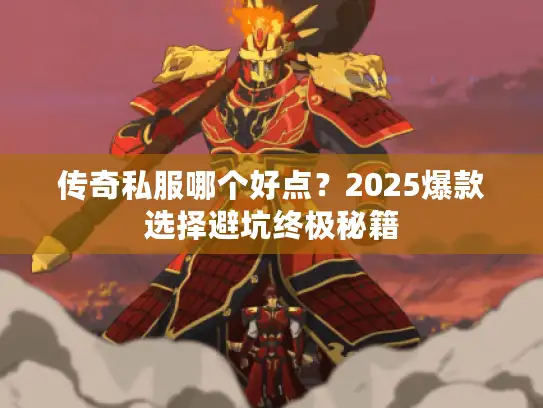 传奇私服哪个好点？2025爆款选择避坑终极秘籍