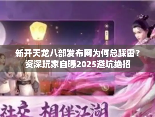 新开天龙八部发布网为何总踩雷？资深玩家自曝2025避坑绝招