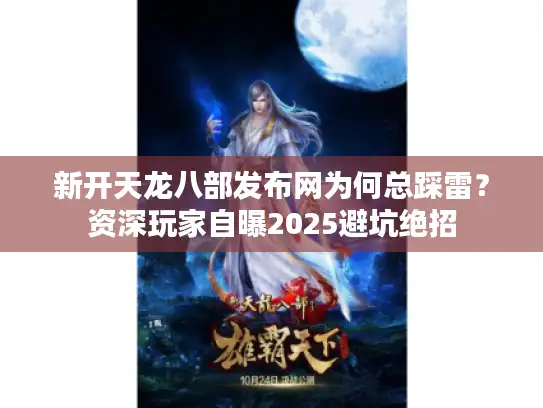新开天龙八部发布网为何总踩雷？资深玩家自曝2025避坑绝招
