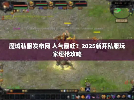 魔域私服发布网 人气最旺?2025新开私服玩家速抢攻略 魔域私服发布网 人气最旺?2025新开私服玩家速抢攻略