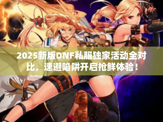 2025新版DNF私服独家活动全对比，速避陷阱开启抢鲜体验！