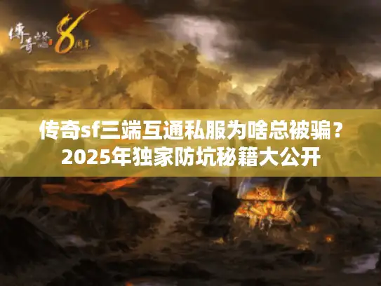 传奇sf三端互通私服为啥总被骗?2025年独家防坑秘籍大公开 传奇sf三端互通私服为啥总被骗?2025年独家防坑秘籍大公开