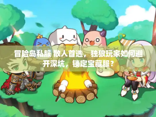 冒险岛私服 散人首选，独狼玩家如何避开深坑，锁定宝藏服？