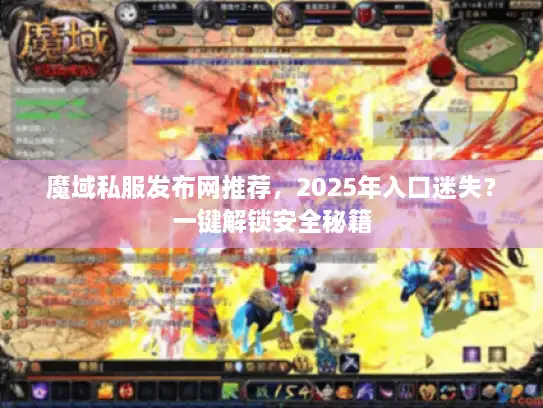 魔域私服发布网推荐,2025年入口迷失?一键解锁安全秘籍 魔域私服发布网推荐,2025年入口迷失?一键解锁安全秘籍