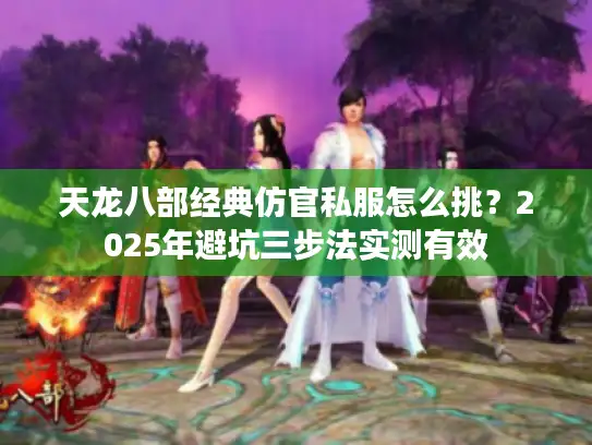 天龙八部经典仿官私服怎么挑?2025年避坑三步法实测有效 天龙八部经典仿官私服怎么挑?2025年避坑三步法实测有效