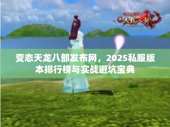 变态天龙八部发布网，2025私服版本排行榜与实战避坑宝典