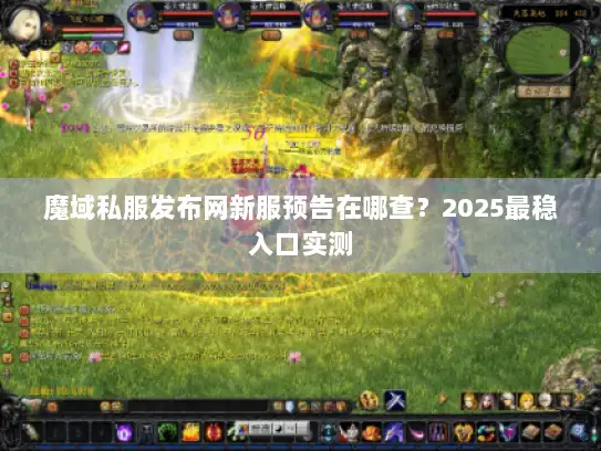 魔域私服发布网新服预告在哪查？2025最稳入口实测