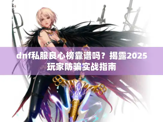 dnf私服良心榜靠谱吗?揭露2025玩家防骗实战指南 dnf私服良心榜靠谱吗?揭露2025玩家防骗实战指南