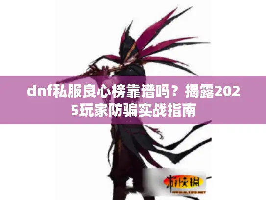 dnf私服良心榜靠谱吗?揭露2025玩家防骗实战指南 dnf私服良心榜靠谱吗?揭露2025玩家防骗实战指南