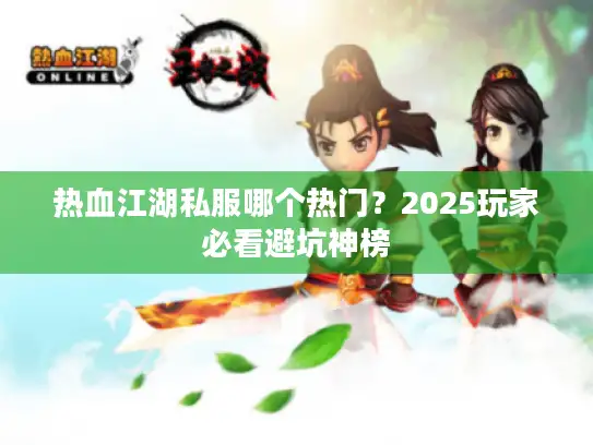 热血江湖私服哪个热门？2025玩家必看避坑神榜