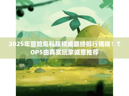 2025年冒险岛私服权威最终排行揭晓！TOP5由真实玩家诚意推荐