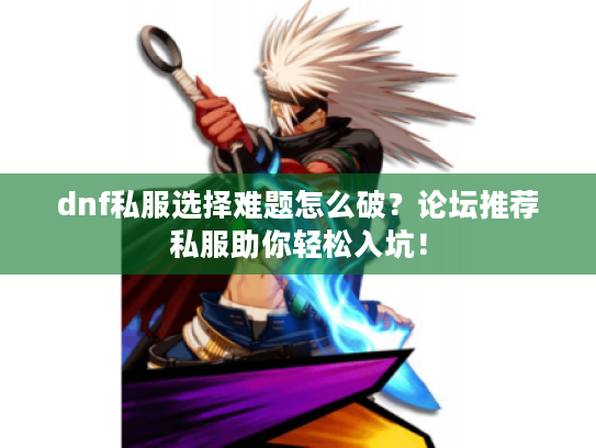 dnf私服选择难题怎么破？论坛推荐私服助你轻松入坑！
