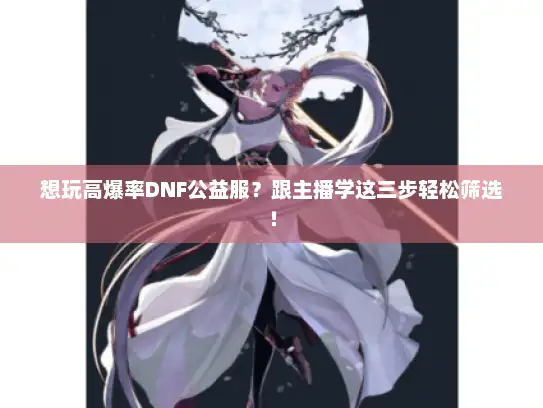 想玩高爆率DNF公益服？跟主播学这三步轻松筛选！