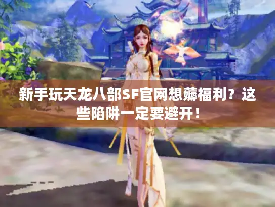 新手玩天龙八部SF官网想薅福利？这些陷阱一定要避开！