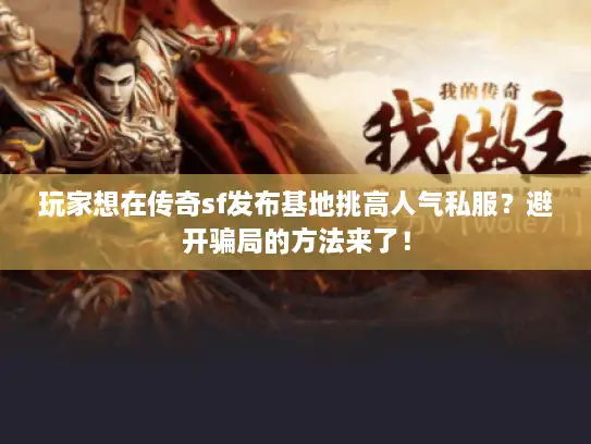 玩家想在传奇sf发布基地挑高人气私服？避开骗局的方法来了！