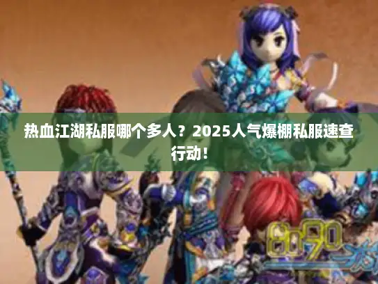 热血江湖私服哪个多人？2025人气爆棚私服速查行动！