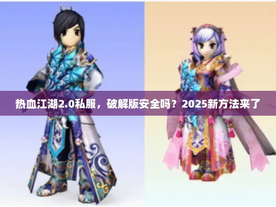 热血江湖2.0私服，破解版安全吗？2025新方法来了