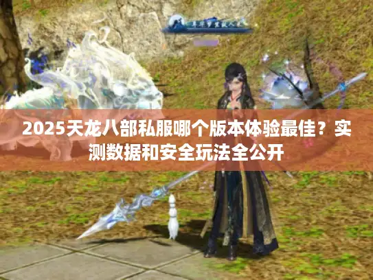 2025天龙八部私服哪个版本体验最佳？实测数据和安全玩法全公开