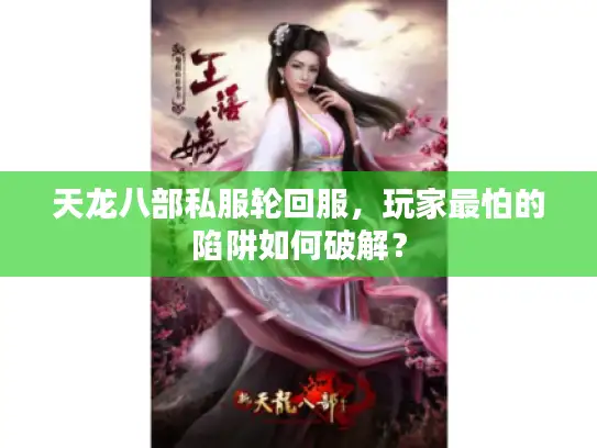 天龙八部私服轮回服,玩家最怕的陷阱如何破解? 天龙八部私服轮回服,玩家最怕的陷阱如何破解?