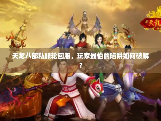 天龙八部私服轮回服,玩家最怕的陷阱如何破解? 天龙八部私服轮回服,玩家最怕的陷阱如何破解?