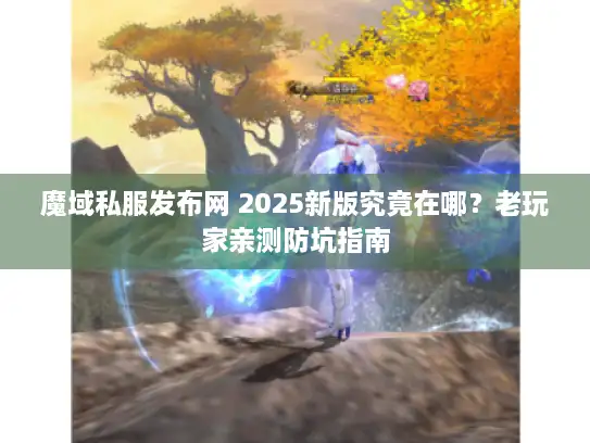 魔域私服发布网 2025新版究竟在哪？老玩家亲测防坑指南