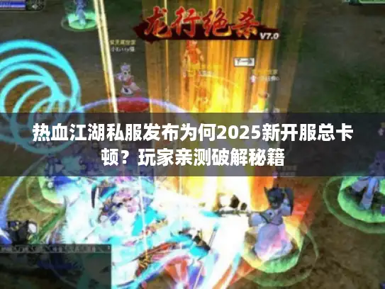 热血江湖私服发布为何2025新开服总卡顿？玩家亲测破解秘籍