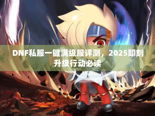 DNF私服一键满级服评测，2025即刻升级行动必读