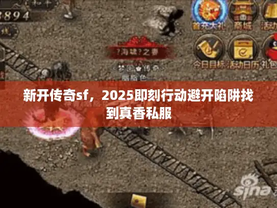 新开传奇sf,2025即刻行动避开陷阱找到真香私服 新开传奇sf,2025即刻行动避开陷阱找到真香私服