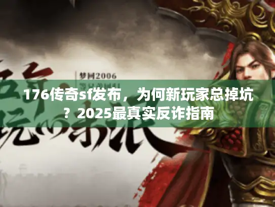 176传奇sf发布,为何新玩家总掉坑?2025最真实反诈指南 176传奇sf发布,为何新玩家总掉坑?2025最真实反诈指南