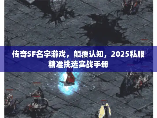 传奇SF名字游戏，颠覆认知，2025私服精准挑选实战手册