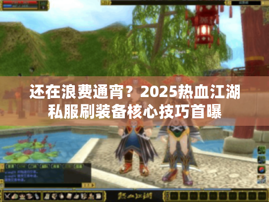 还在浪费通宵？2025热血江湖私服刷装备核心技巧首曝