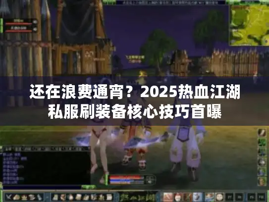 还在浪费通宵？2025热血江湖私服刷装备核心技巧首曝