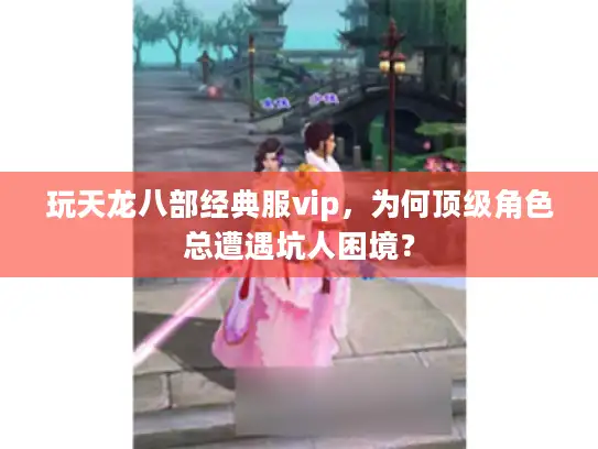 玩天龙八部经典服vip，为何顶级角色总遭遇坑人困境？