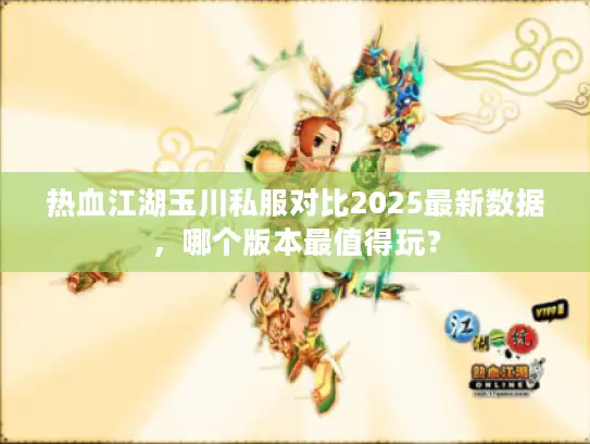 热血江湖玉川私服对比2025最新数据，哪个版本最值得玩？