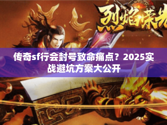 传奇sf行会封号致命痛点?2025实战避坑方案大公开 传奇sf行会封号致命痛点?2025实战避坑方案大公开