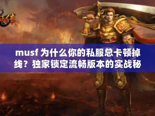 musf 为什么你的私服总卡顿掉线？独家锁定流畅版本的实战秘笈
