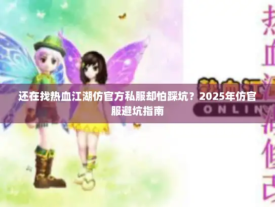 还在找热血江湖仿官方私服却怕踩坑？2025年仿官服避坑指南