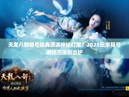 天龙八部租号经典遭遇神仙打架？2025玩家租号避坑三法则出炉