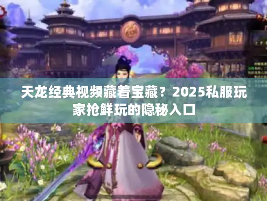 天龙经典视频藏着宝藏？2025私服玩家抢鲜玩的隐秘入口