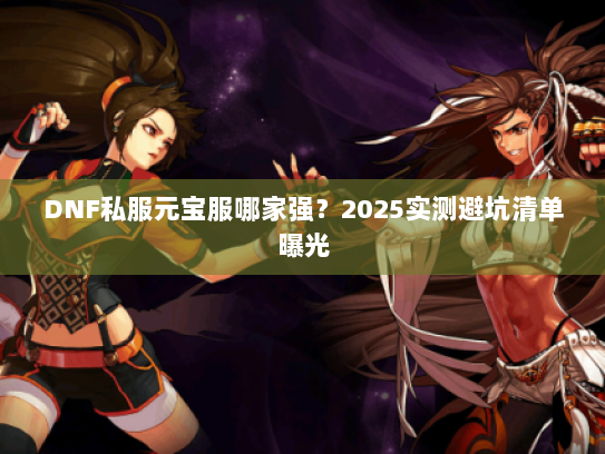 DNF私服元宝服哪家强?2025实测避坑清单曝光 DNF私服元宝服哪家强?2025实测避坑清单曝光