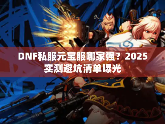 DNF私服元宝服哪家强?2025实测避坑清单曝光 DNF私服元宝服哪家强?2025实测避坑清单曝光