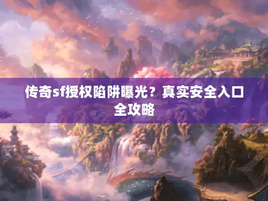 传奇sf授权陷阱曝光？真实安全入口全攻略