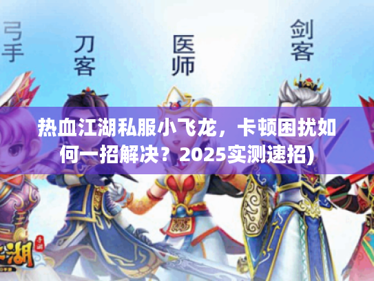 热血江湖私服小飞龙，卡顿困扰如何一招解决？2025实测速招)