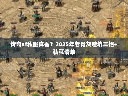 传奇sf私服真香？2025年老骨灰避坑三招+私藏清单