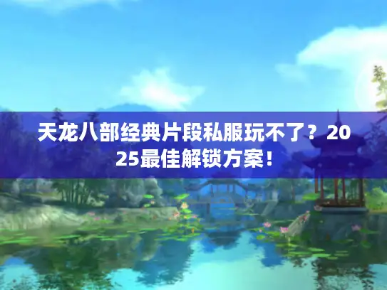 天龙八部经典片段私服玩不了？2025最佳解锁方案！
