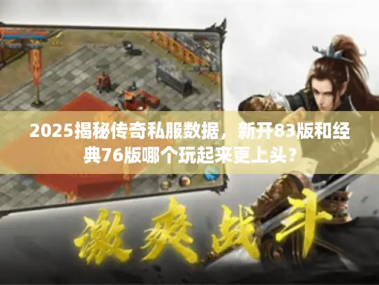 2025揭秘传奇私服数据，新开83版和经典76版哪个玩起来更上头？