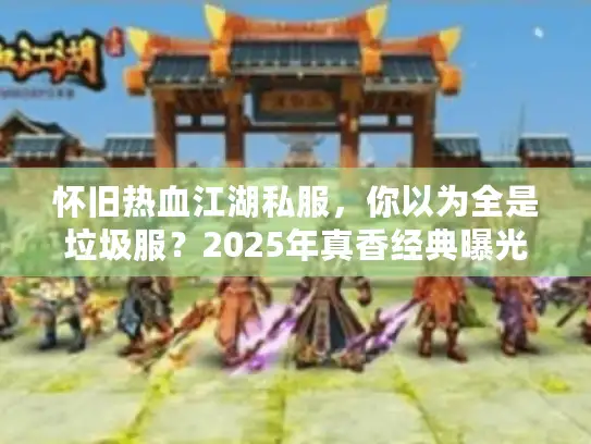 怀旧热血江湖私服，你以为全是垃圾服？2025年真香经典曝光秘笈