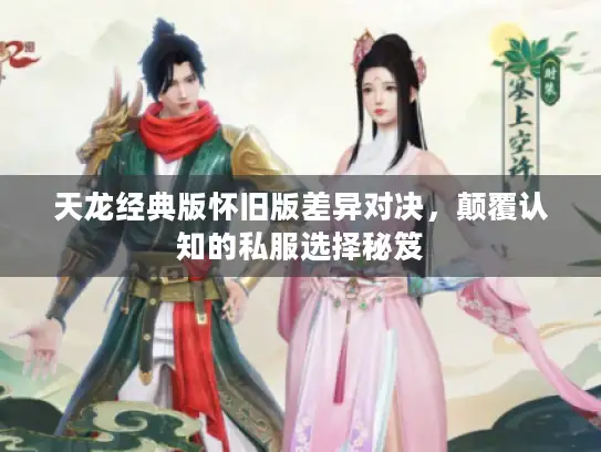 天龙经典版怀旧版差异对决，颠覆认知的私服选择秘笈